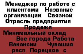 Менеджер по работе с клиентами › Название организации ­ Связной › Отрасль предприятия ­ Продажи › Минимальный оклад ­ 26 000 - Все города Работа » Вакансии   . Чувашия респ.,Порецкое. с.